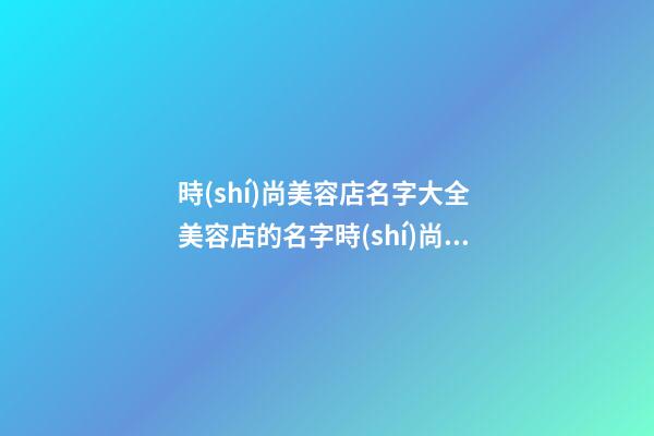 時(shí)尚美容店名字大全 美容店的名字時(shí)尚大氣-第1張-店鋪起名-玄機(jī)派